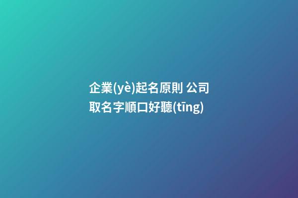 企業(yè)起名原則 公司取名字順口好聽(tīng)-第1張-公司起名-玄機(jī)派